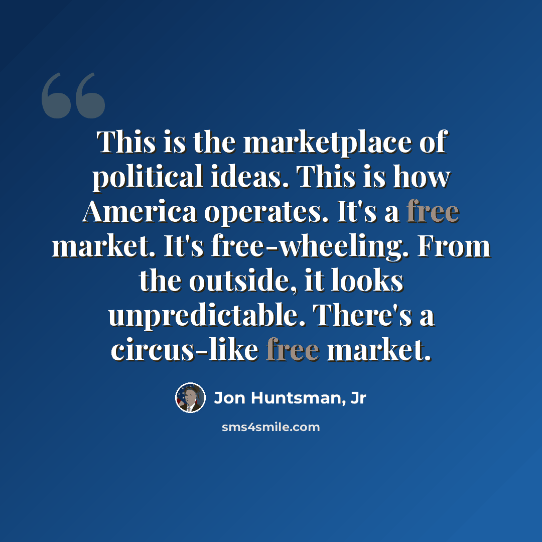 “This is the marketplace of political ideas. This is how America operates. It's a free market. It's free-wheeling. From the outside, it looks unpredictable. There's a circus-like free market.” quote by Jon Huntsman, Jr