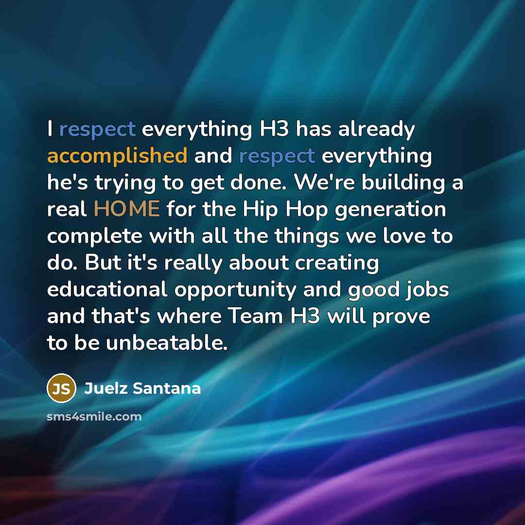 “I respect everything H3 has already accomplished and respect everything he's trying to get done. We're building a real HOME for the Hip Hop generation complete with all the things we love to do. But it's really about creating educational opportunity and good jobs and that's where Team H3 will…” quote by Juelz Santana