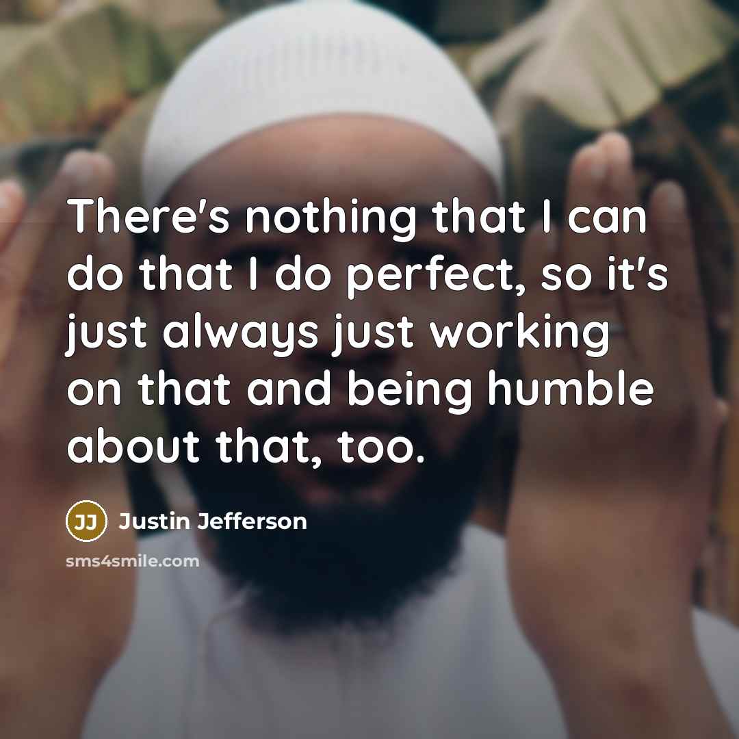“There's nothing that I can do that I do perfect, so it's just always just working on that and being humble about that, too.” quote by Justin Jefferson