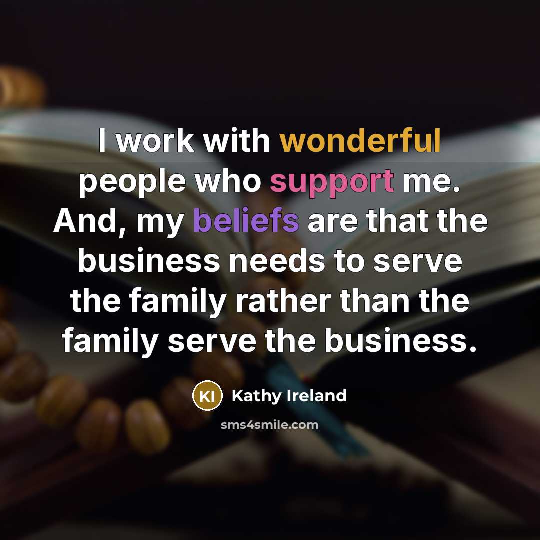 “I work with wonderful people who support me. And, my beliefs are that the business needs to serve the family rather than the family serve the business.” quote by Kathy Ireland