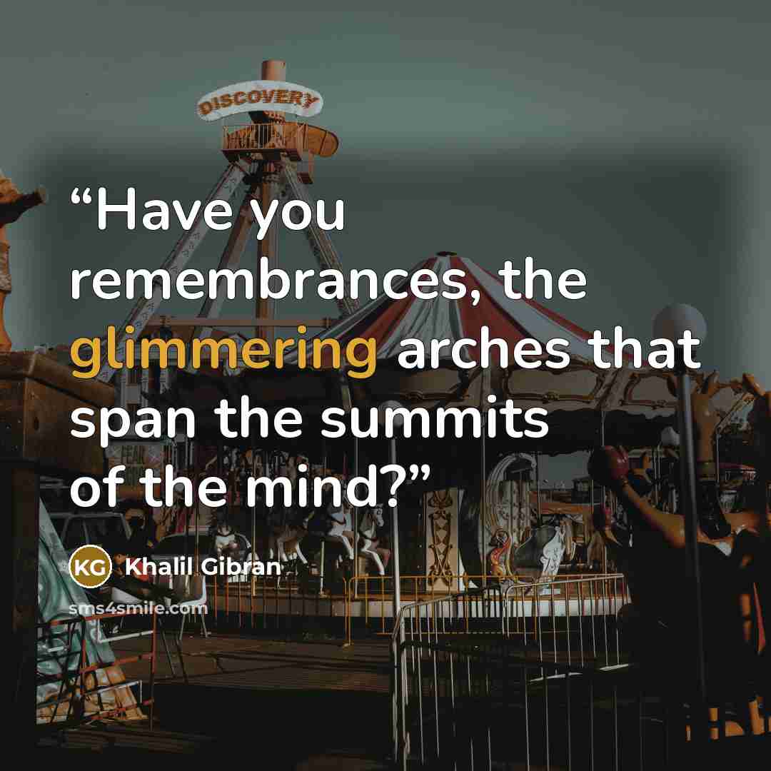 “Have you remembrances, the glimmering arches that span the summits of the mind?” quote by Khalil Gibran