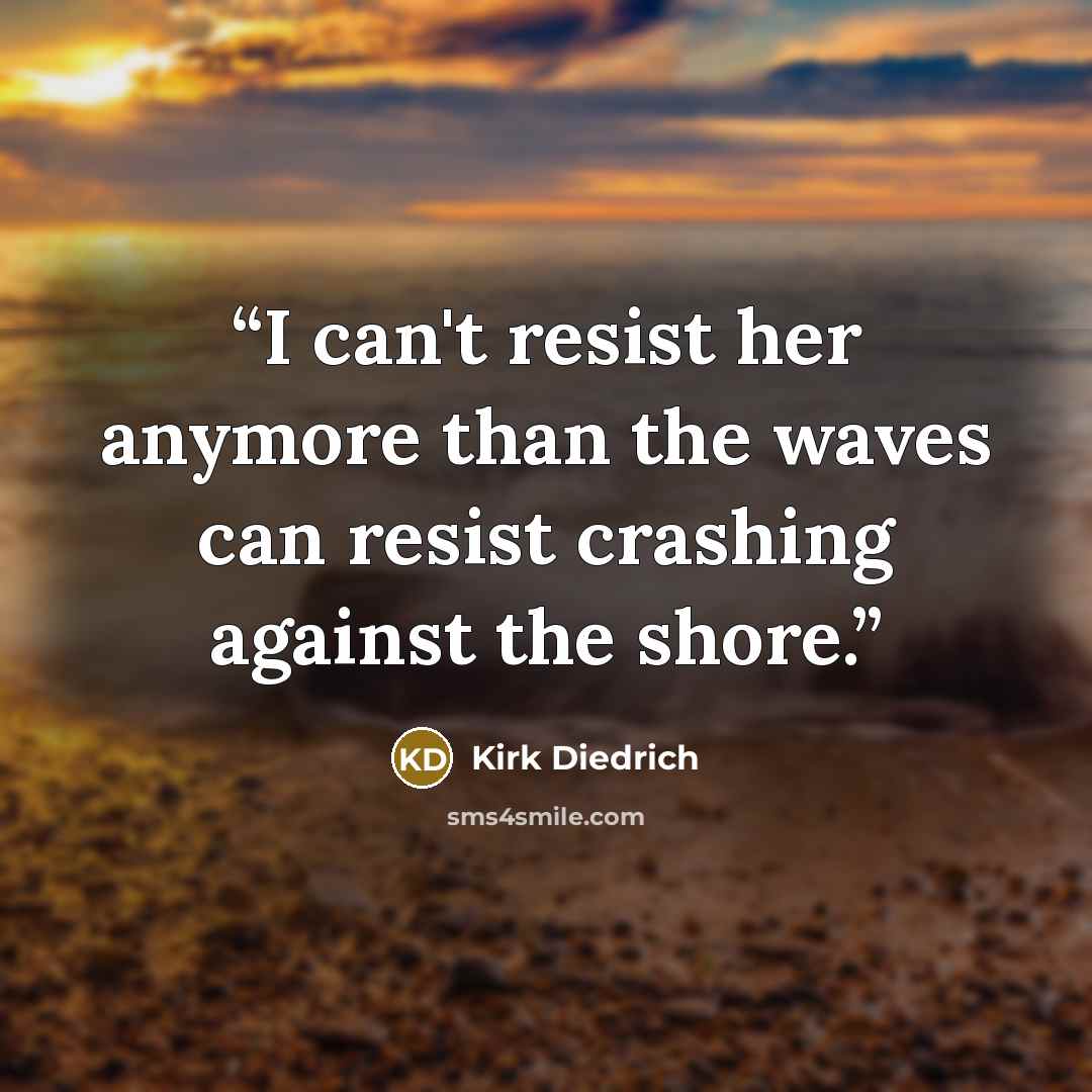 “I can't resist her anymore than the waves can resist crashing against the shore.” quote by Kirk Diedrich