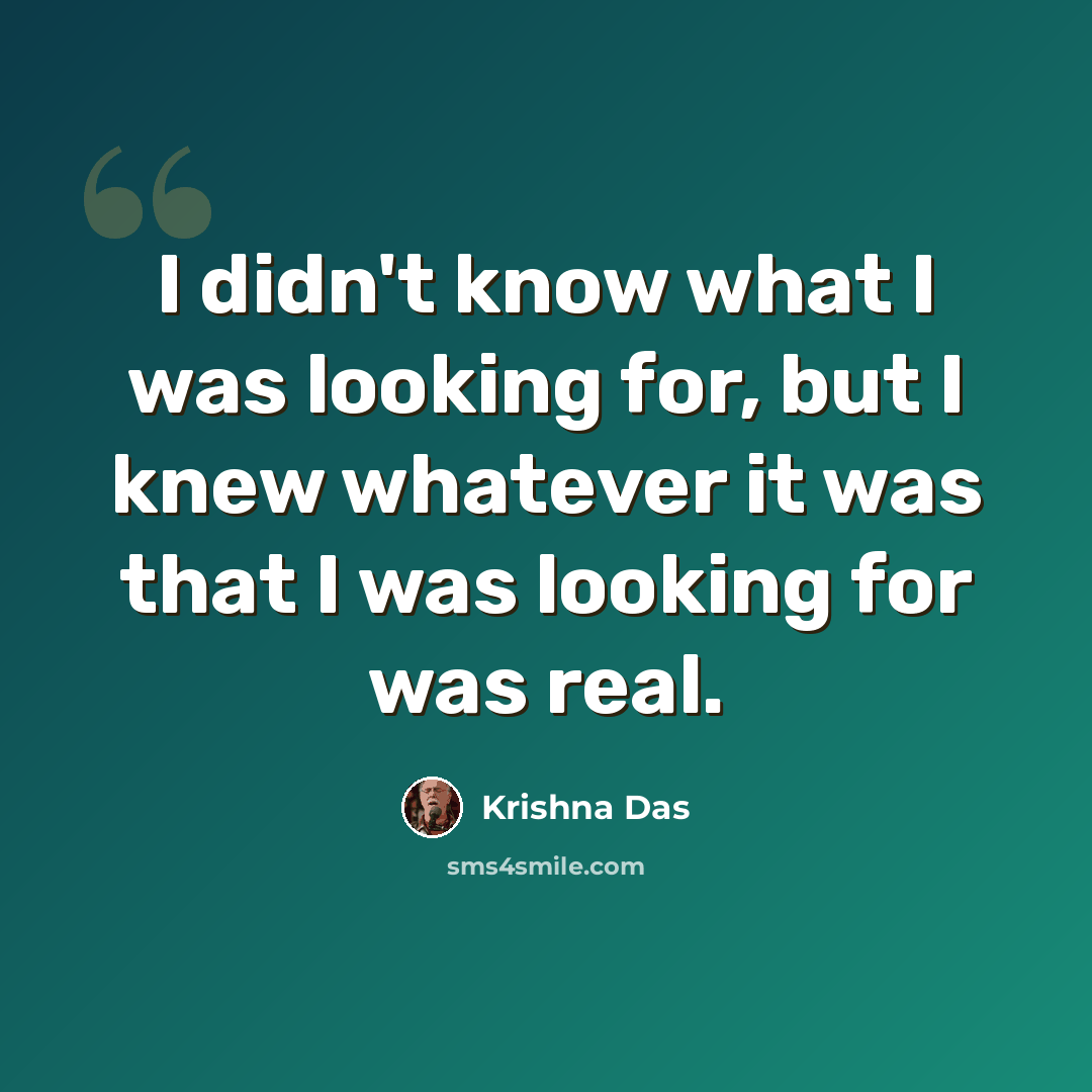 “I didn't know what I was looking for, but I knew whatever it was that I was looking for was real.” quote by Krishna Das