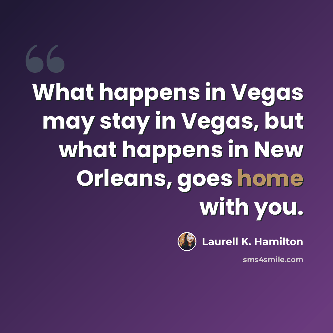 “What happens in Vegas may stay in Vegas, but what happens in New Orleans, goes home with you.” quote by Laurell K. Hamilton