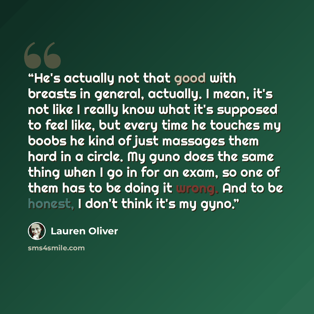 “He's actually not that good with breasts in general, actually. I mean, it's not like I really know what it's supposed to feel like, but every time he touches my boobs he kind of just massages them hard in a circle. My guno does the same thing when I go in for an exam, so one of them has to be…” quote by Lauren Oliver