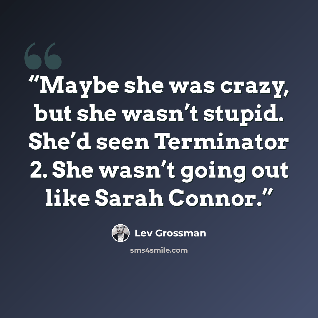 “Maybe she was crazy, but she wasn’t stupid. She’d seen Terminator 2. She wasn’t going out like Sarah Connor.” quote by Lev Grossman