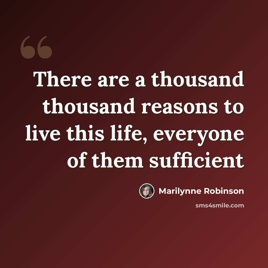 “There are a thousand thousand reasons to live this life, everyone of them sufficient” quote by Marilynne Robinson