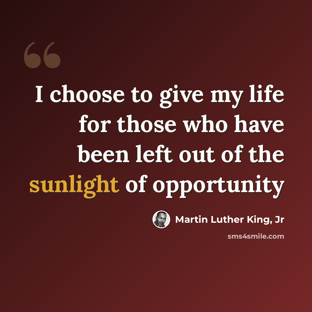 “I choose to give my life for those who have been left out of the sunlight of opportunity” quote by Martin Luther King, Jr