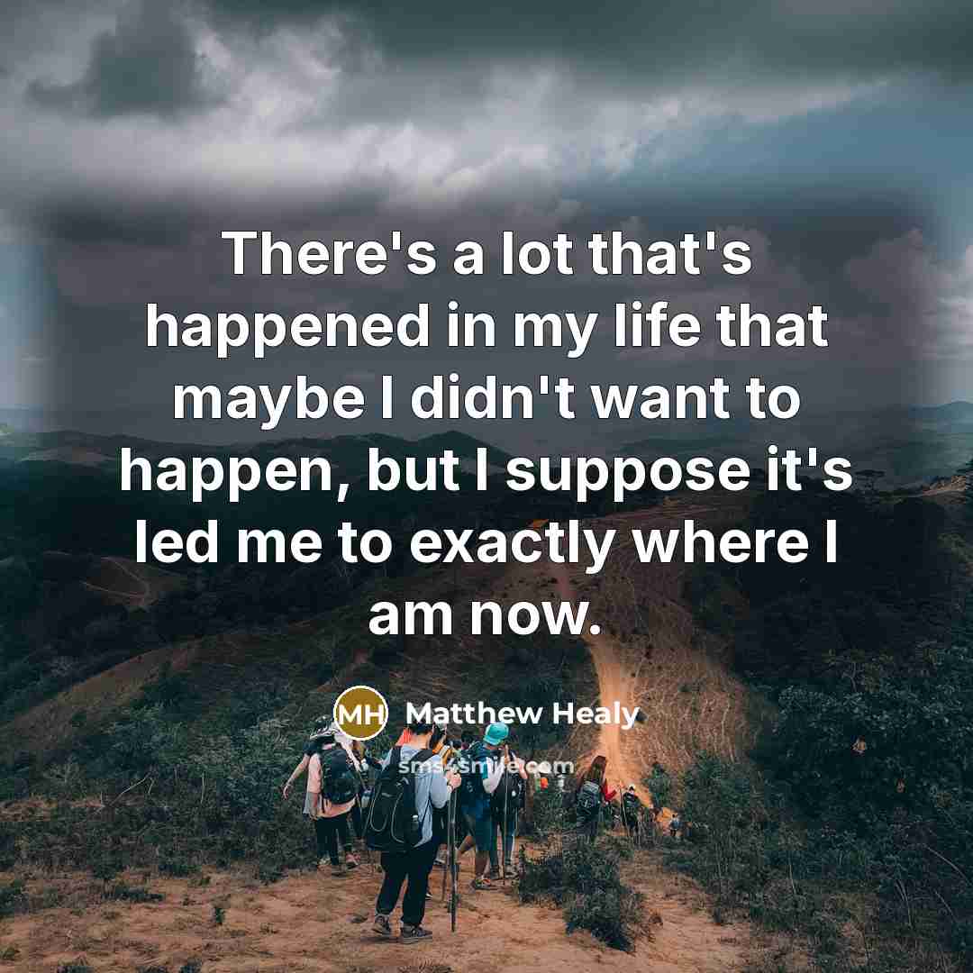 “There's a lot that's happened in my life that maybe I didn't want to happen, but I suppose it's led me to exactly where I am now.” quote by Matthew Healy