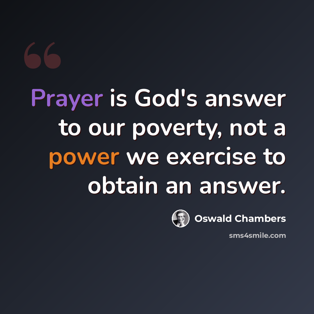 “Prayer is God's answer to our poverty, not a power we exercise to obtain an answer.” quote by Oswald Chambers