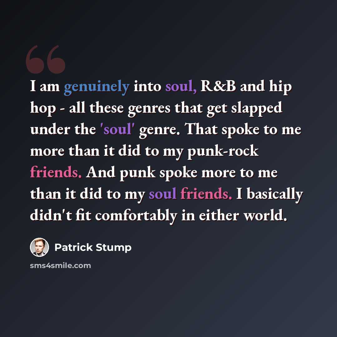 “I am genuinely into soul, R&B and hip hop - all these genres that get slapped under the 'soul' genre. That spoke to me more than it did to my punk-rock friends. And punk spoke more to me than it did to my soul friends. I basically didn't fit comfortably in either world.” quote by Patrick Stump