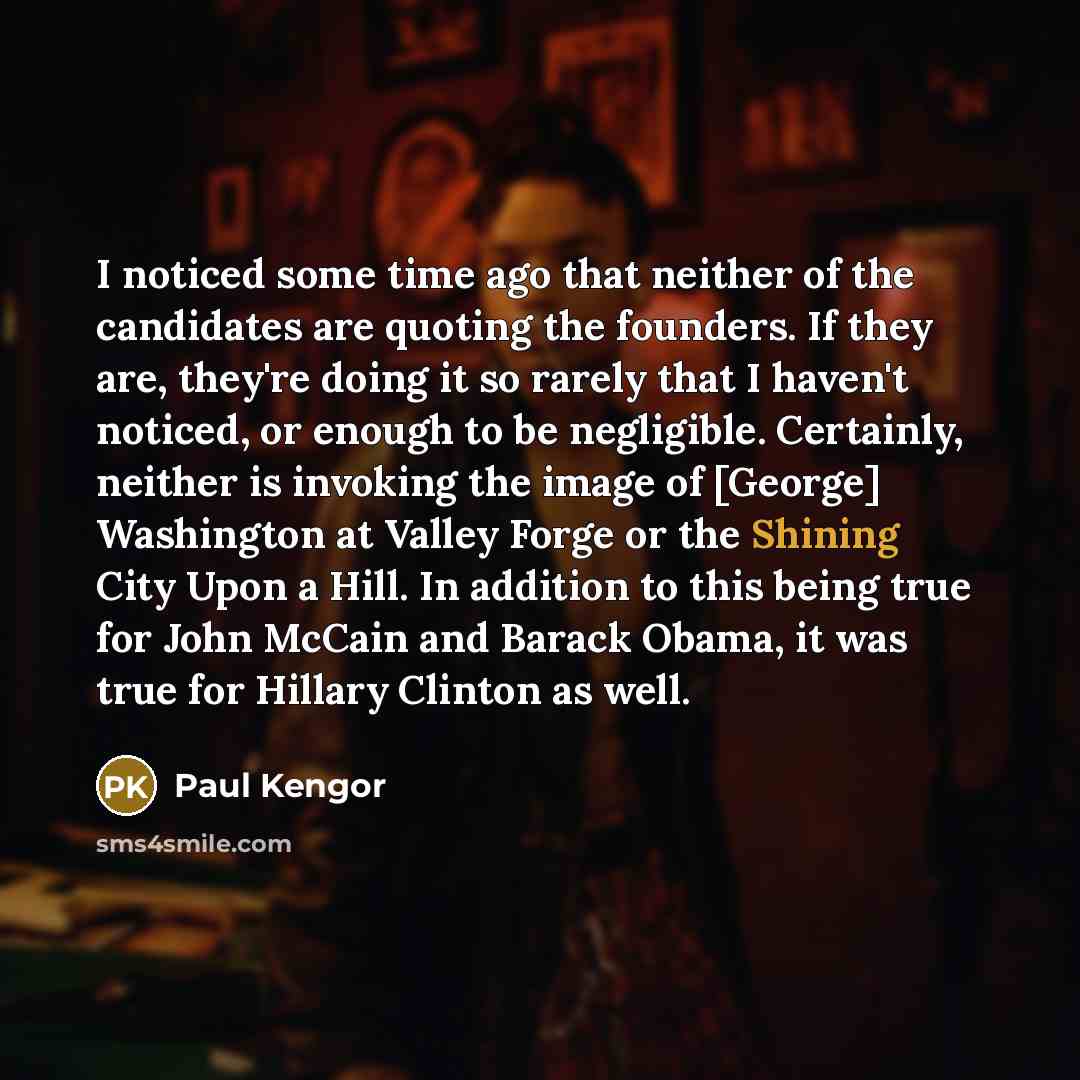 “I noticed some time ago that neither of the candidates are quoting the founders. If they are, they're doing it so rarely that I haven't noticed, or enough to be negligible. Certainly, neither is invoking the image of [George] Washington at Valley Forge or the Shining City Upon a Hill. In addition…” quote by Paul Kengor