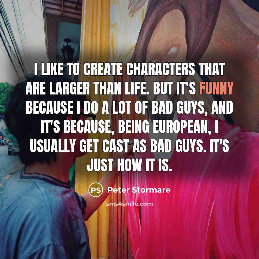 “I like to create characters that are larger than life. But it's funny because I do a lot of bad guys, and it's because, being European, I usually get cast as bad guys. It's just how it is.” quote by Peter Stormare
