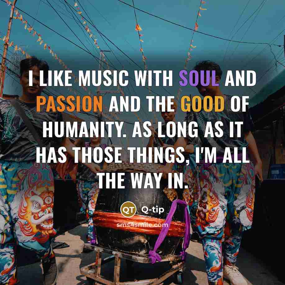 “I like music with soul and passion and the good of humanity. As long as it has those things, I'm all the way in.” quote by Q-Tip