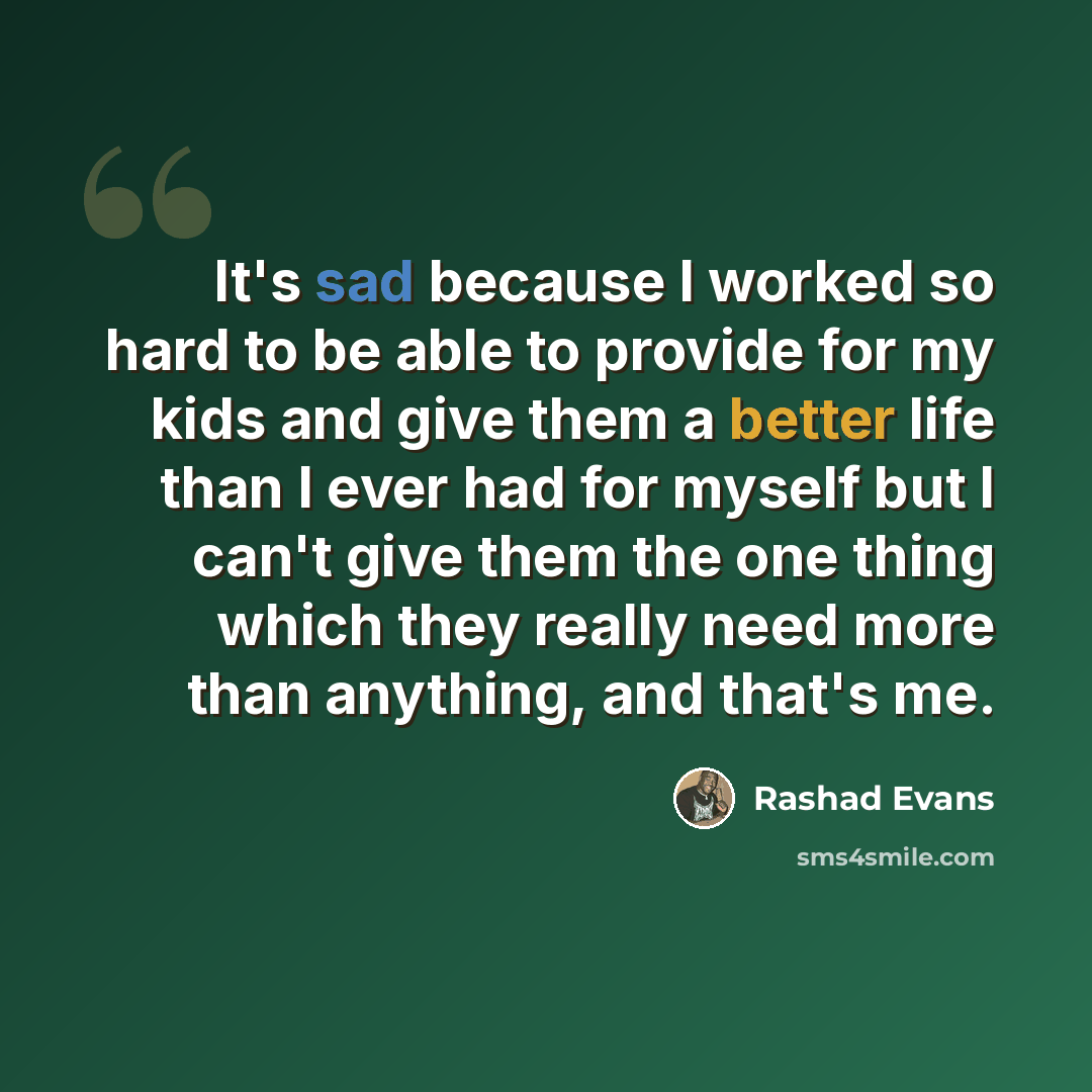 “It's sad because I worked so hard to be able to provide for my kids and give them a better life than I ever had for myself but I can't give them the one thing which they really need more than anything, and that's me.” quote by Rashad Evans