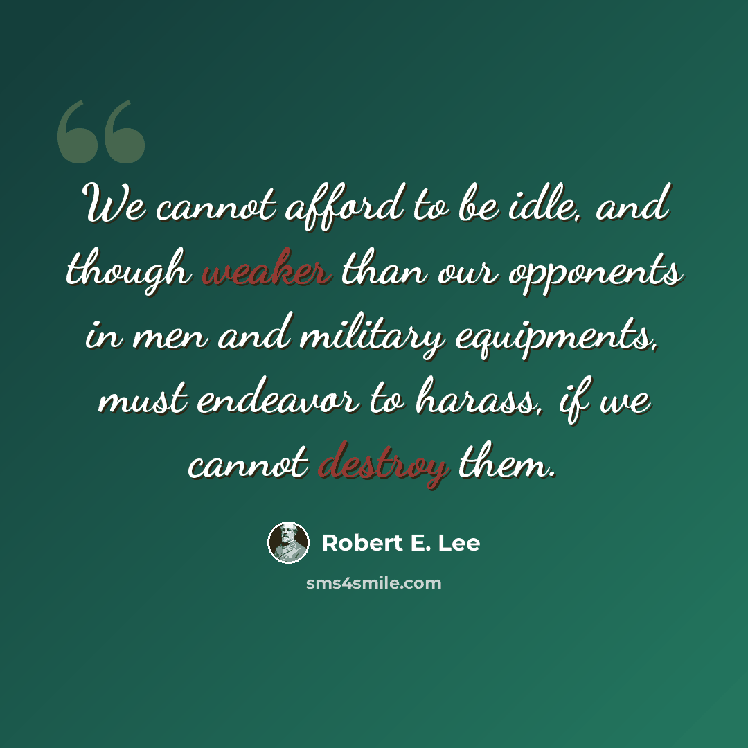 “We cannot afford to be idle, and though weaker than our opponents in men and military equipments, must endeavor to harass, if we cannot destroy them.” quote by Robert E. Lee