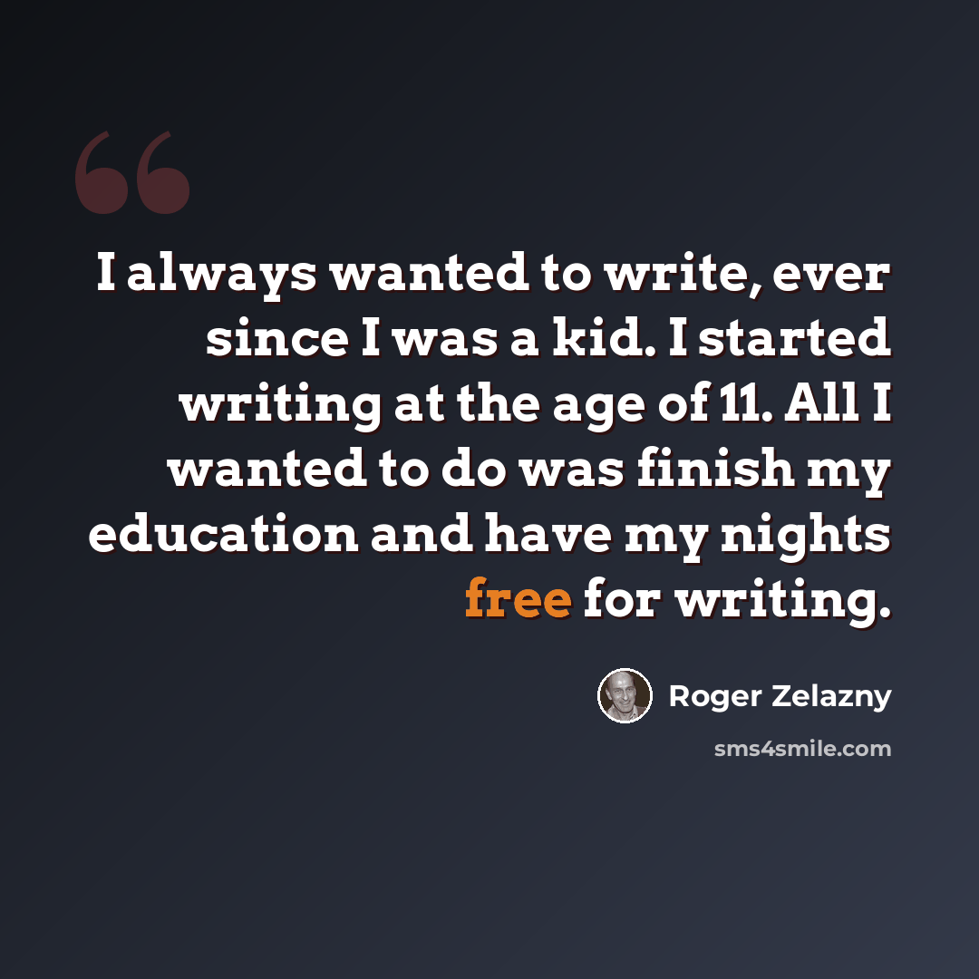 “I always wanted to write, ever since I was a kid. I started writing at the age of 11. All I wanted to do was finish my education and have my nights free for writing.” quote by Roger Zelazny