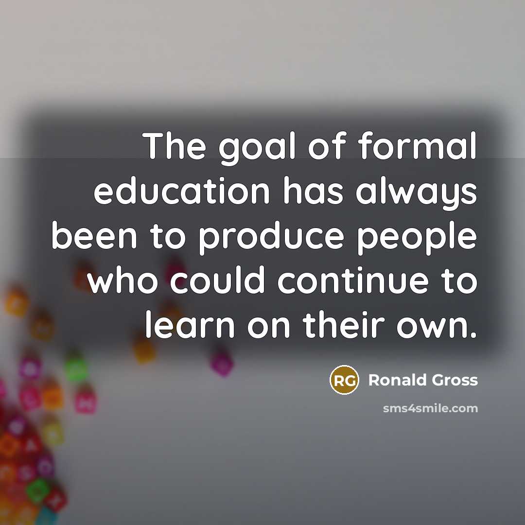 “The goal of formal education has always been to produce people who could continue to learn on their own.” quote by Ronald Gross