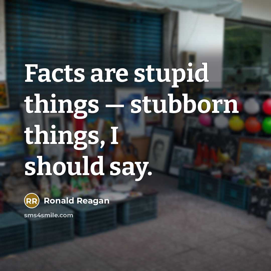 “Facts are stupid things — stubborn things, I should say.” quote by Ronald Reagan