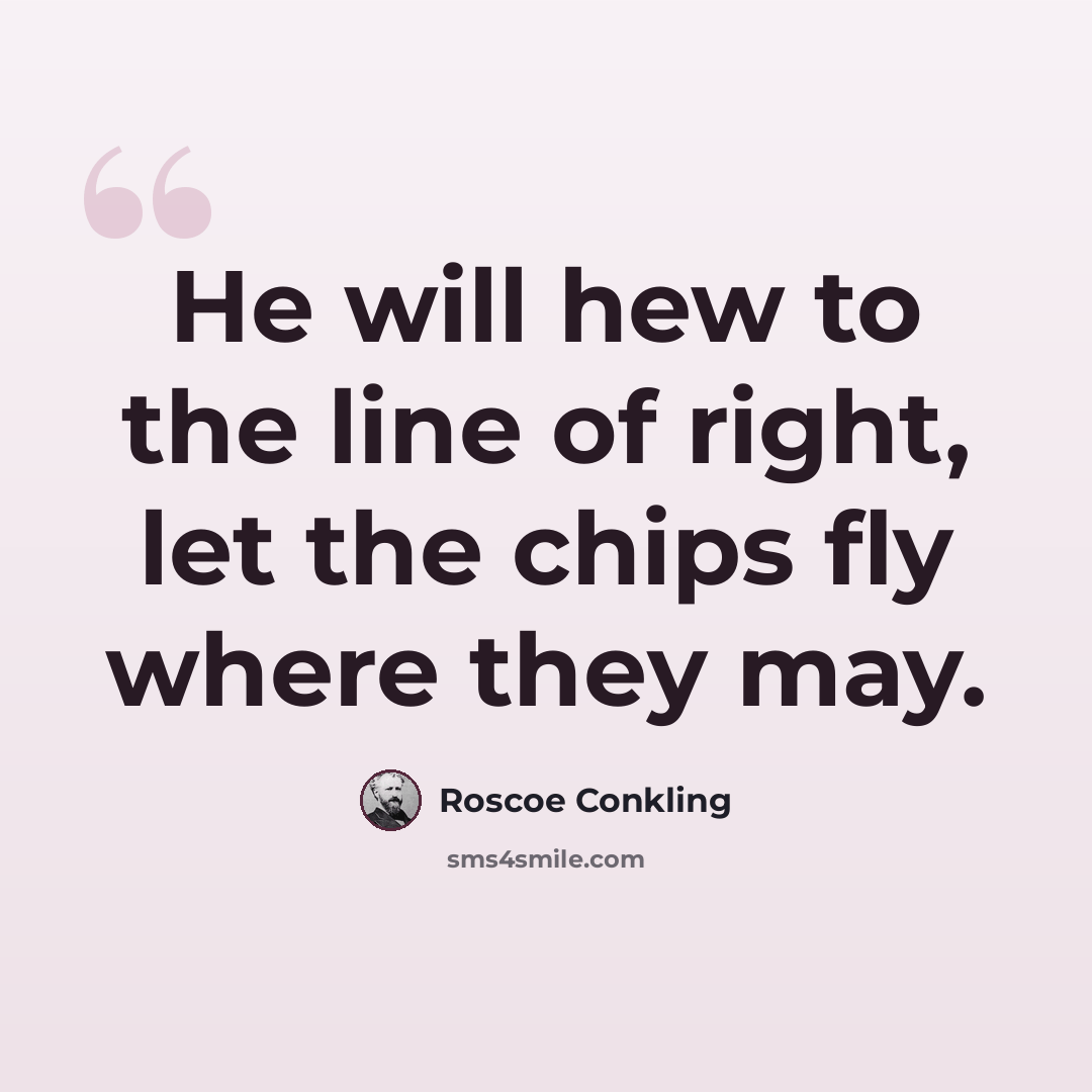 “He will hew to the line of right, let the chips fly where they may.” quote by Roscoe Conkling