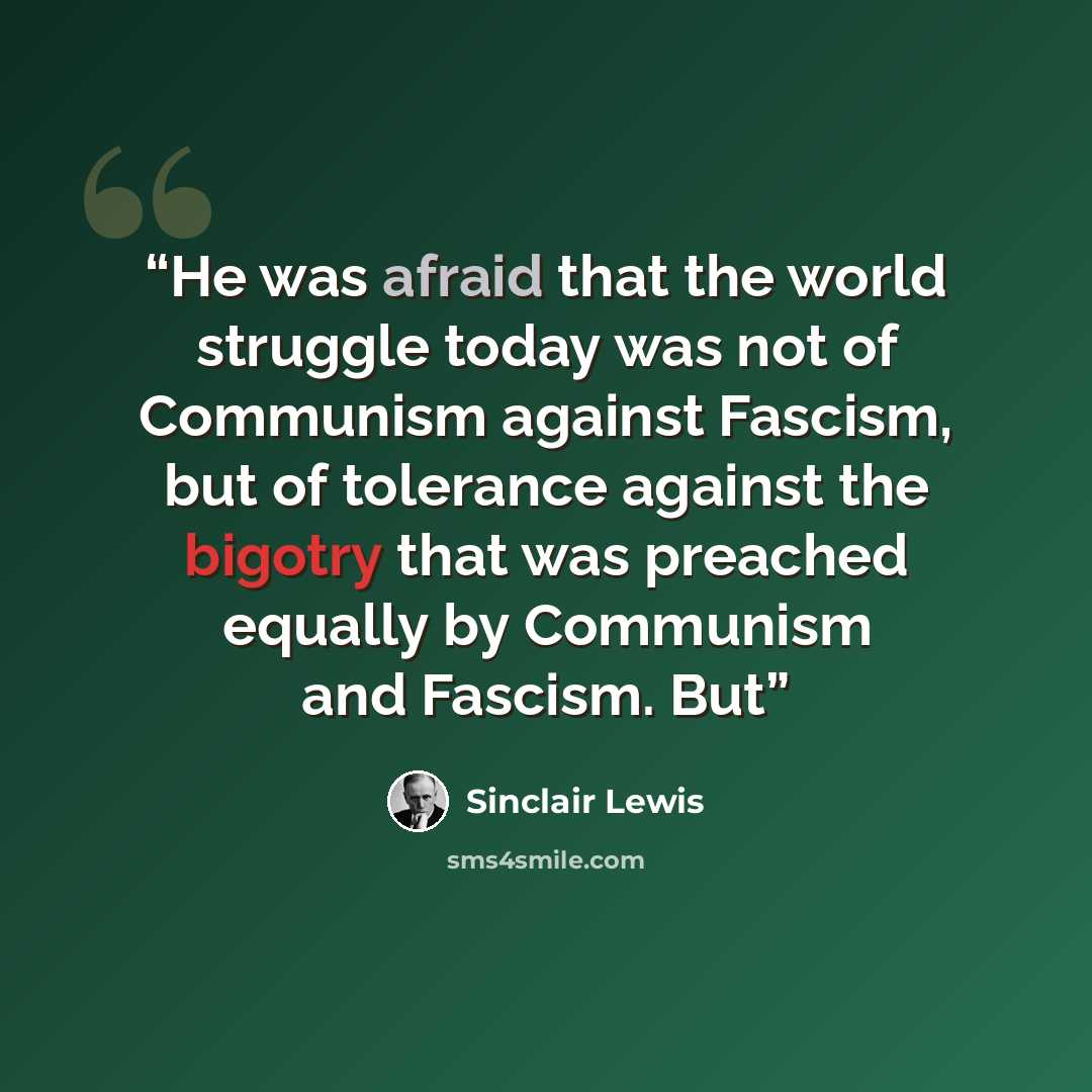 “He was afraid that the world struggle today was not of Communism against Fascism, but of tolerance against the bigotry that was preached equally by Communism and Fascism. But” quote by Sinclair Lewis