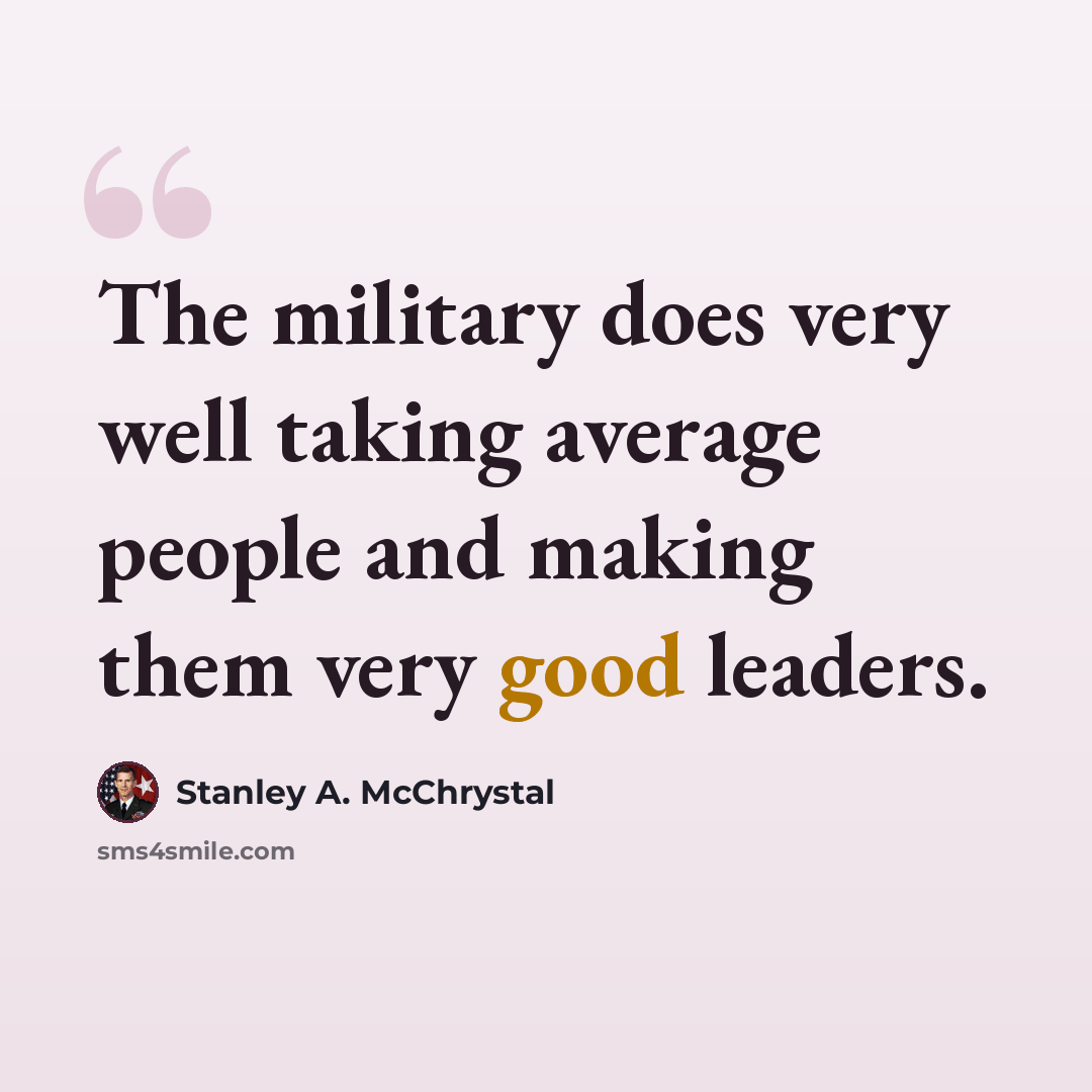 “The military does very well taking average people and making them very good leaders.” quote by Stanley A. McChrystal