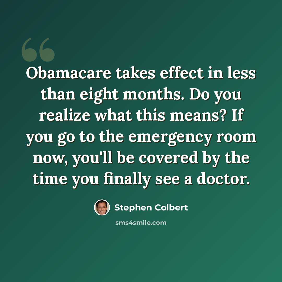“Obamacare takes effect in less than eight months. Do you realize what this means? If you go to the emergency room now, you'll be covered by the time you finally see a doctor.” quote by Stephen Colbert