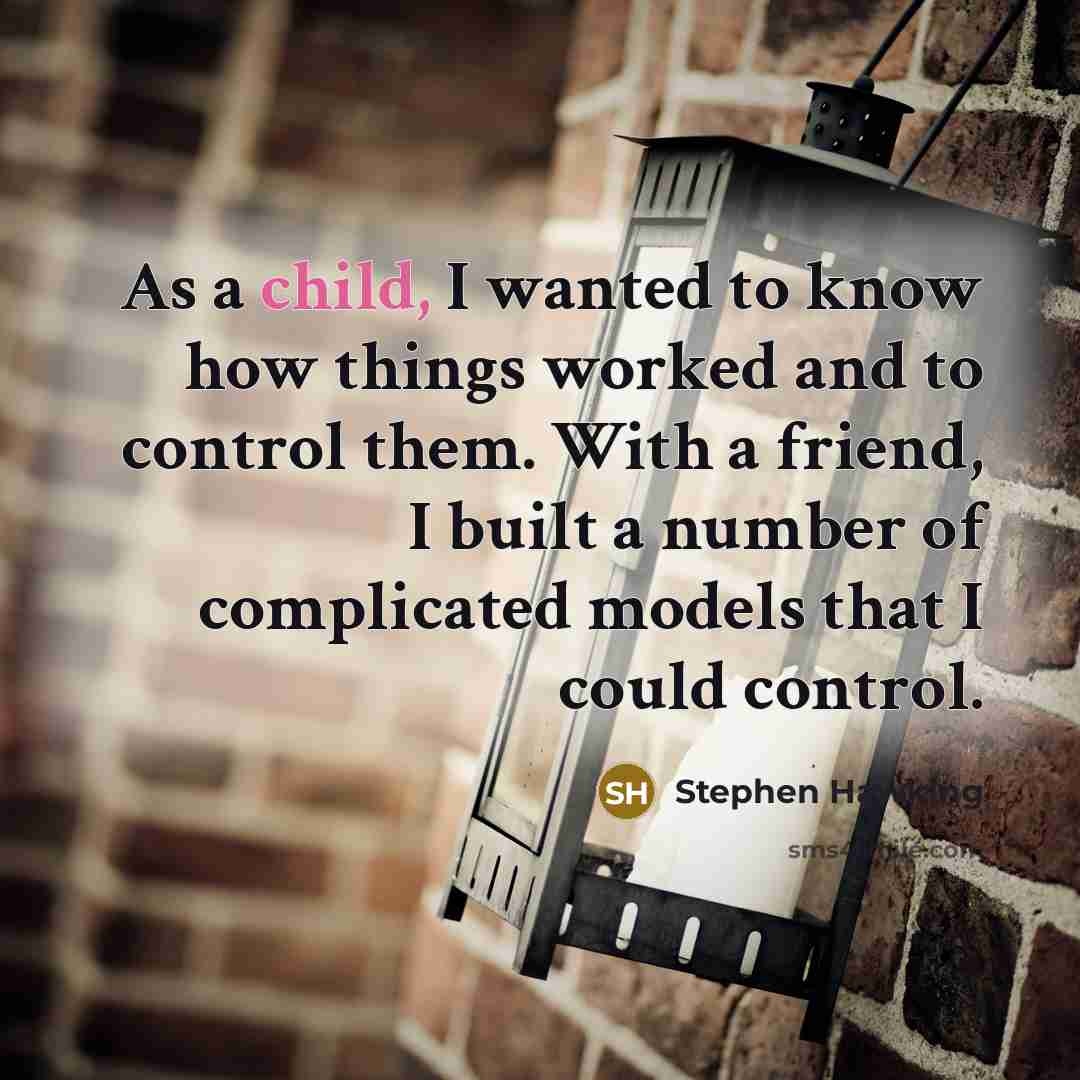“As a child, I wanted to know how things worked and to control them. With a friend, I built a number of complicated models that I could control.” quote by Stephen Hawking