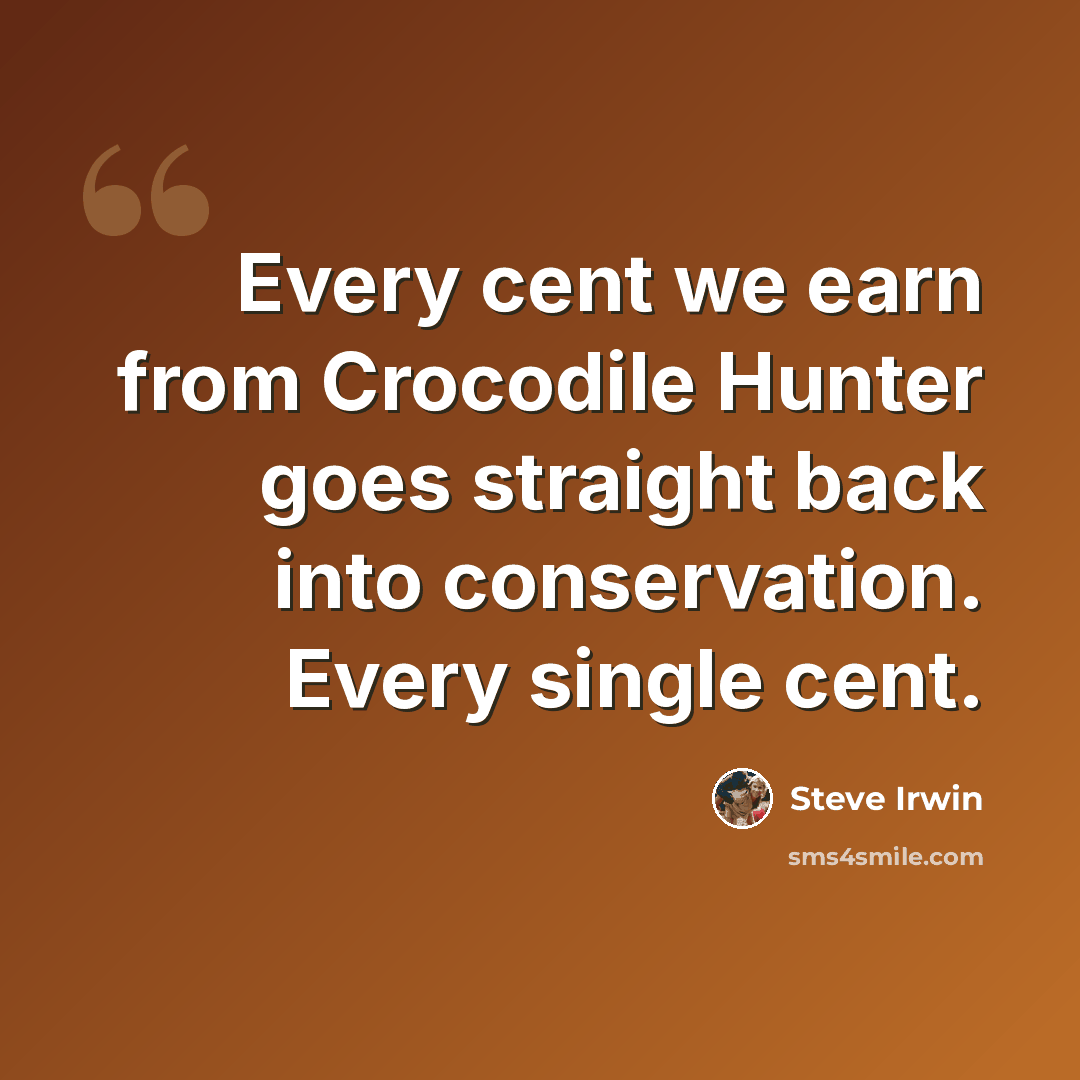 “Every cent we earn from Crocodile Hunter goes straight back into conservation. Every single cent.” quote by Steve Irwin