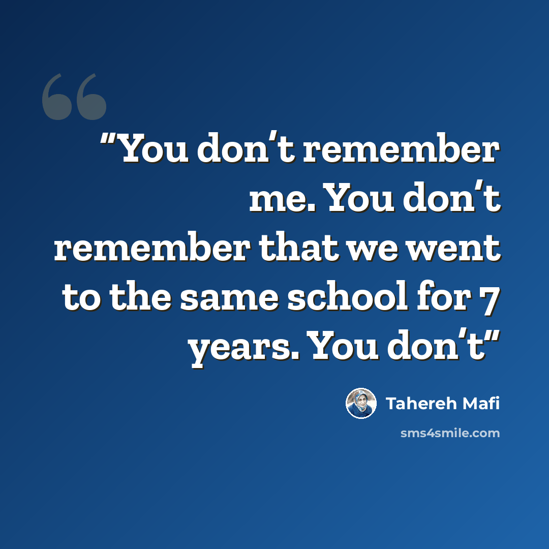 “You don’t remember me. You don’t remember that we went to the same school for 7 years. You don’t” quote by Tahereh Mafi