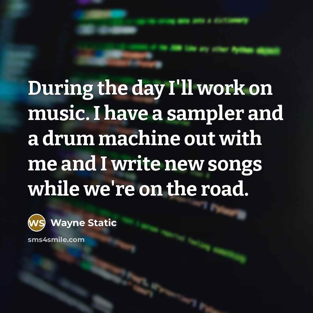 “During the day I'll work on music. I have a sampler and a drum machine out with me and I write new songs while we're on the road.” quote by Wayne Static