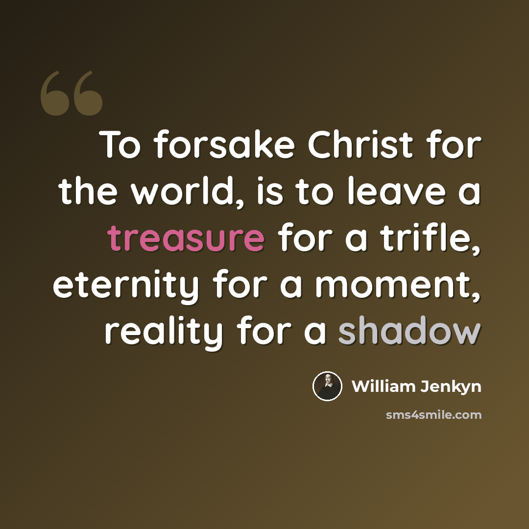 “To forsake Christ for the world, is to leave a treasure for a trifle, eternity for a moment, reality for a shadow” quote by William Jenkyn