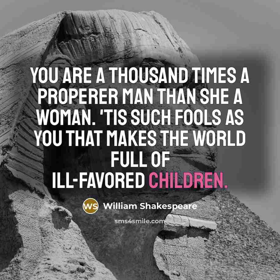 “You are a thousand times a properer man Than she a woman. 'Tis such fools as you That makes the world full of ill-favored children.” quote by William Shakespeare