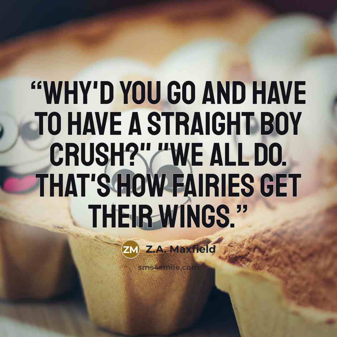 “Why'd you go and have to have a straight boy crush?" "We all do. That's how fairies get their wings.” quote by Z.A. Maxfield