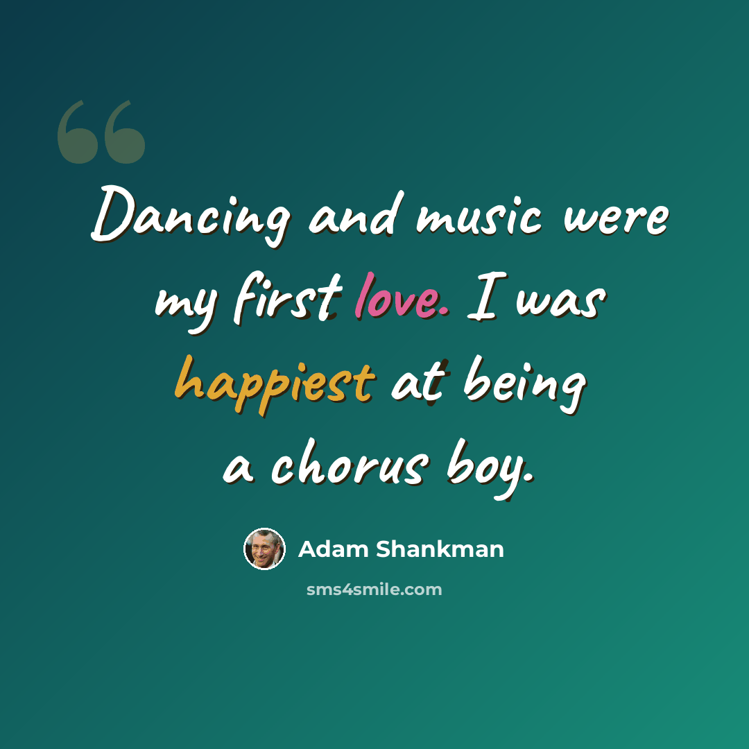 “Dancing and music were my first love. I was happiest at being a chorus boy.” quote by Adam Shankman