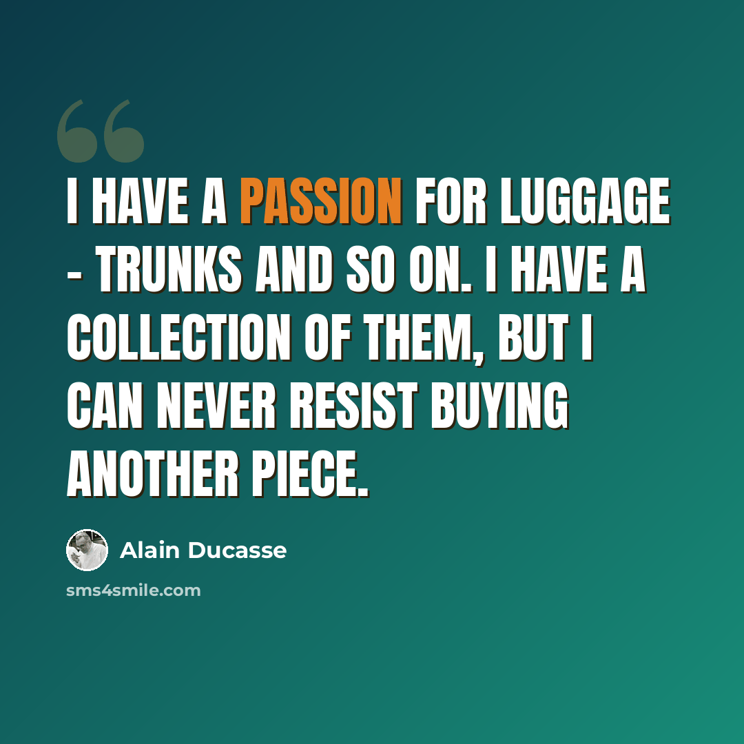 “I have a passion for luggage - trunks and so on. I have a collection of them, but I can never resist buying another piece.” quote by Alain Ducasse