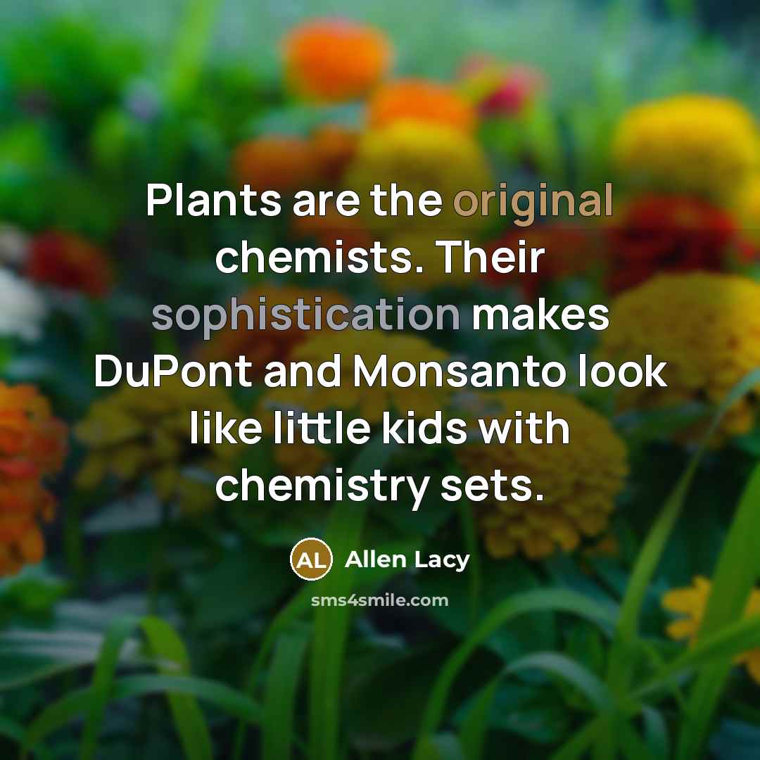 “Plants are the original chemists. Their sophistication makes DuPont and Monsanto look like little kids with chemistry sets.” quote by Allen Lacy