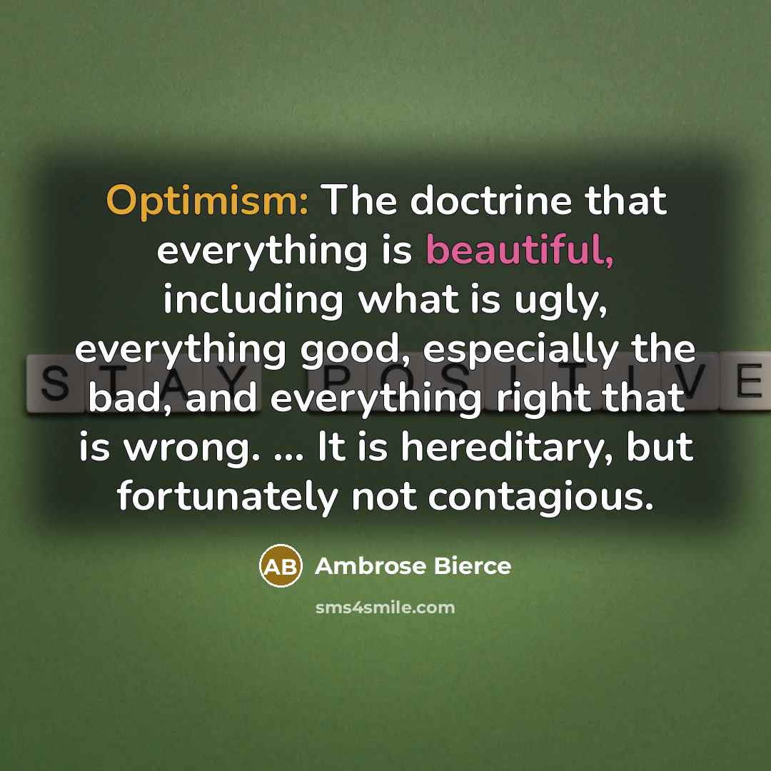 “Optimism: The doctrine that everything is beautiful, including what is ugly, everything good, especially the bad, and everything right that is wrong. ... It is hereditary, but fortunately not contagious.” quote by Ambrose Bierce