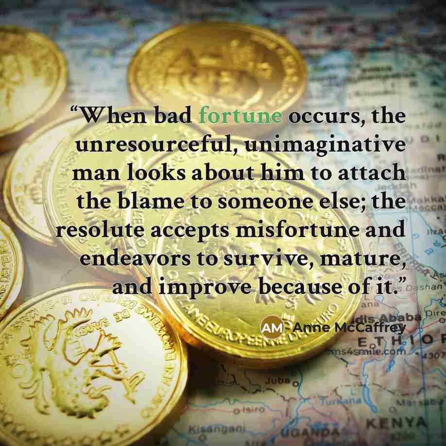 “When bad fortune occurs, the unresourceful, unimaginative man looks about him to attach the blame to someone else; the resolute accepts misfortune and endeavors to survive, mature, and improve because of it.” quote by Anne McCaffrey