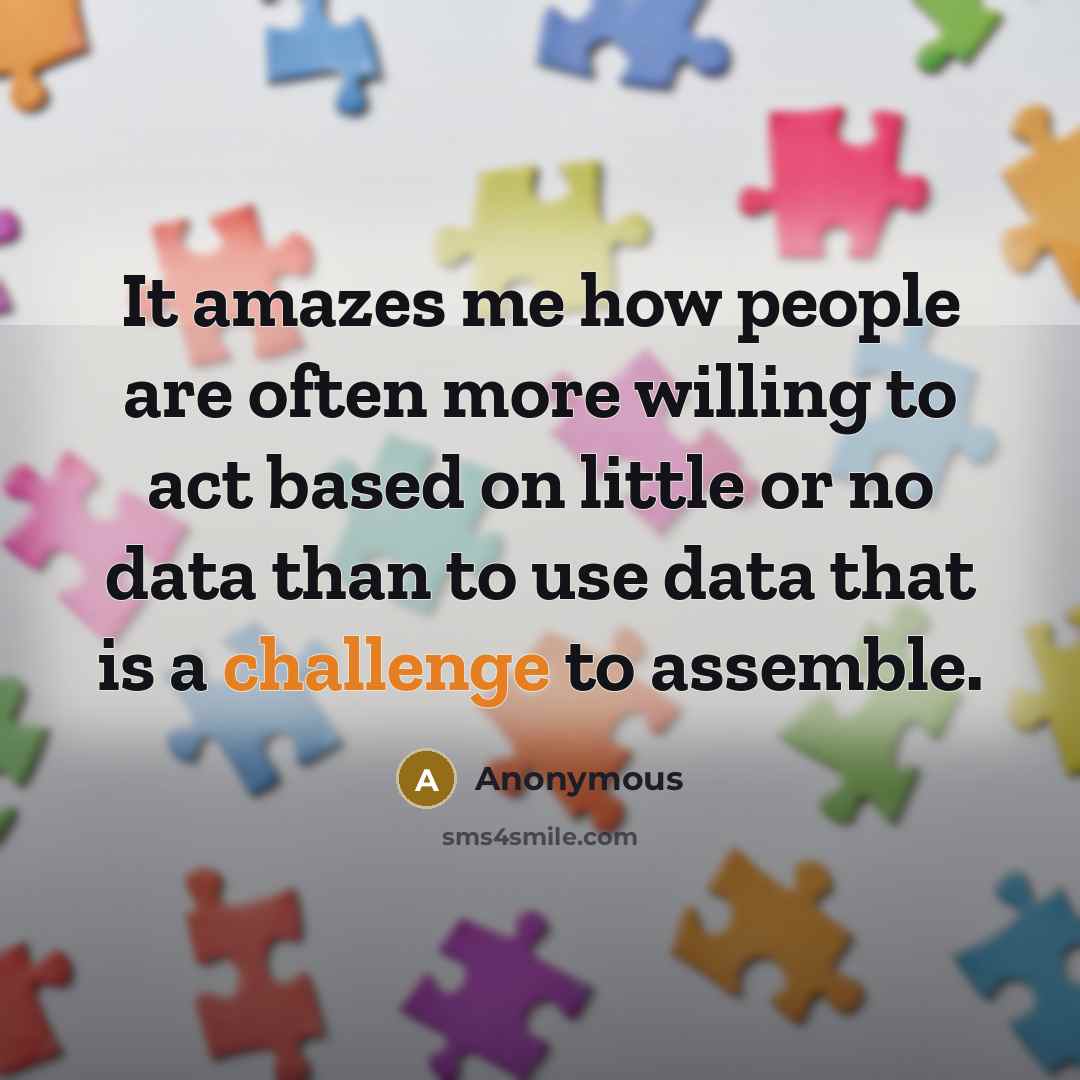 “It amazes me how people are often more willing to act based on little or no data than to use data that is a challenge to assemble.” quote by Anonymous