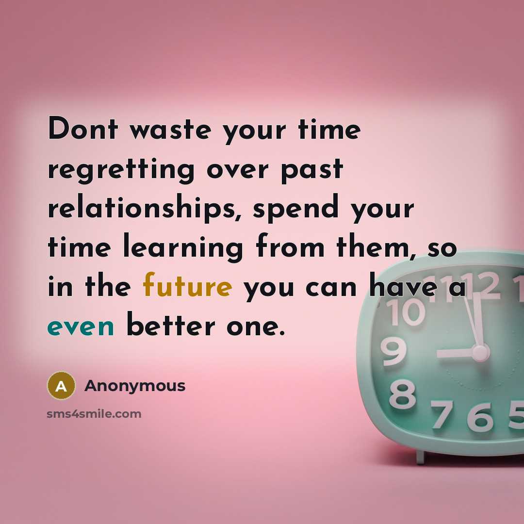 “Dont waste your time regretting over past relationships, spend your time learning from them, so in the future you can have a even better one.” quote by Anonymous