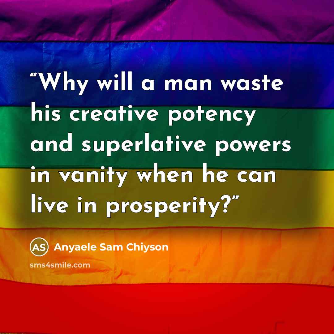 “Why will a man waste his creative potency and superlative powers in vanity when he can live in prosperity?” quote by Anyaele Sam Chiyson
