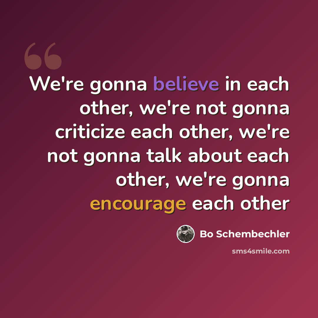 “We're gonna believe in each other, we're not gonna criticize each other, we're not gonna talk about each other, we're gonna encourage each other” quote by Bo Schembechler