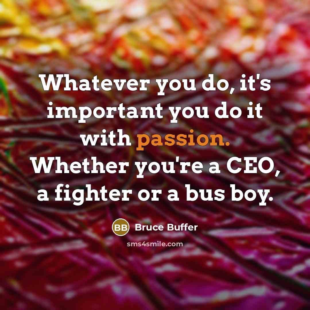 “Whatever you do, it's important you do it with passion. Whether you're a CEO, a fighter or a bus boy.” quote by Bruce Buffer