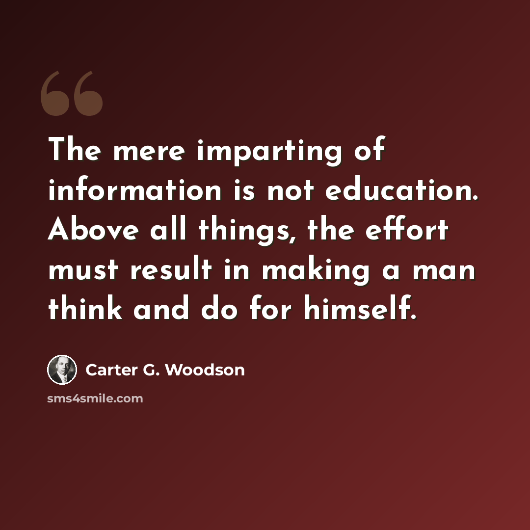 “The mere imparting of information is not education. Above all things, the effort must result in making a man think and do for himself.” quote by Carter G. Woodson