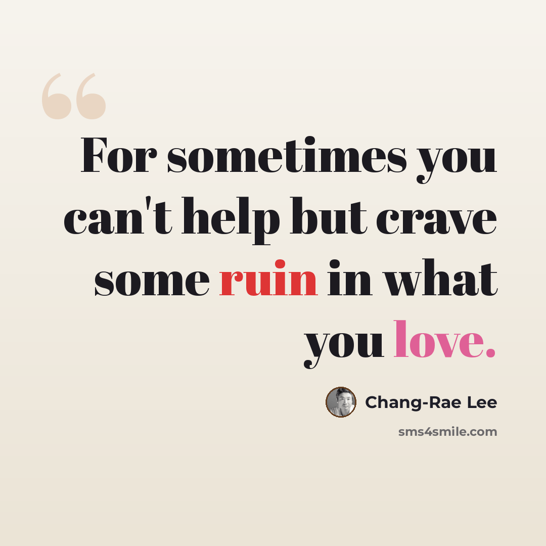 “For sometimes you can't help but crave some ruin in what you love.” quote by Chang-Rae Lee