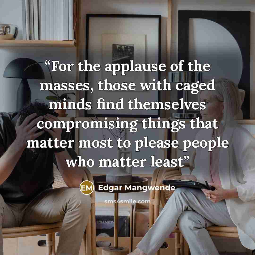 “For the applause of the masses, those with caged minds find themselves compromising things that matter most to please people who matter least” quote by Edgar Mangwende