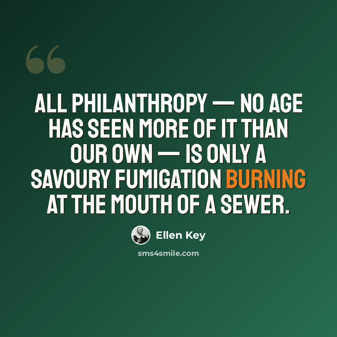 “All philanthropy — no age has seen more of it than our own — is only a savoury fumigation burning at the mouth of a sewer.” quote by Ellen Key