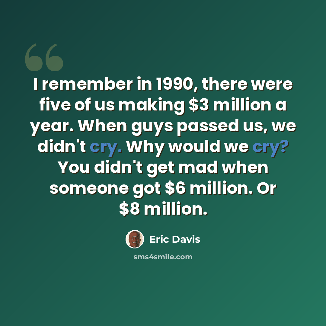 “I remember in 1990, there were five of us making $3 million a year. When guys passed us, we didn't cry. Why would we cry? You didn't get mad when someone got $6 million. Or $8 million.” quote by Eric Davis