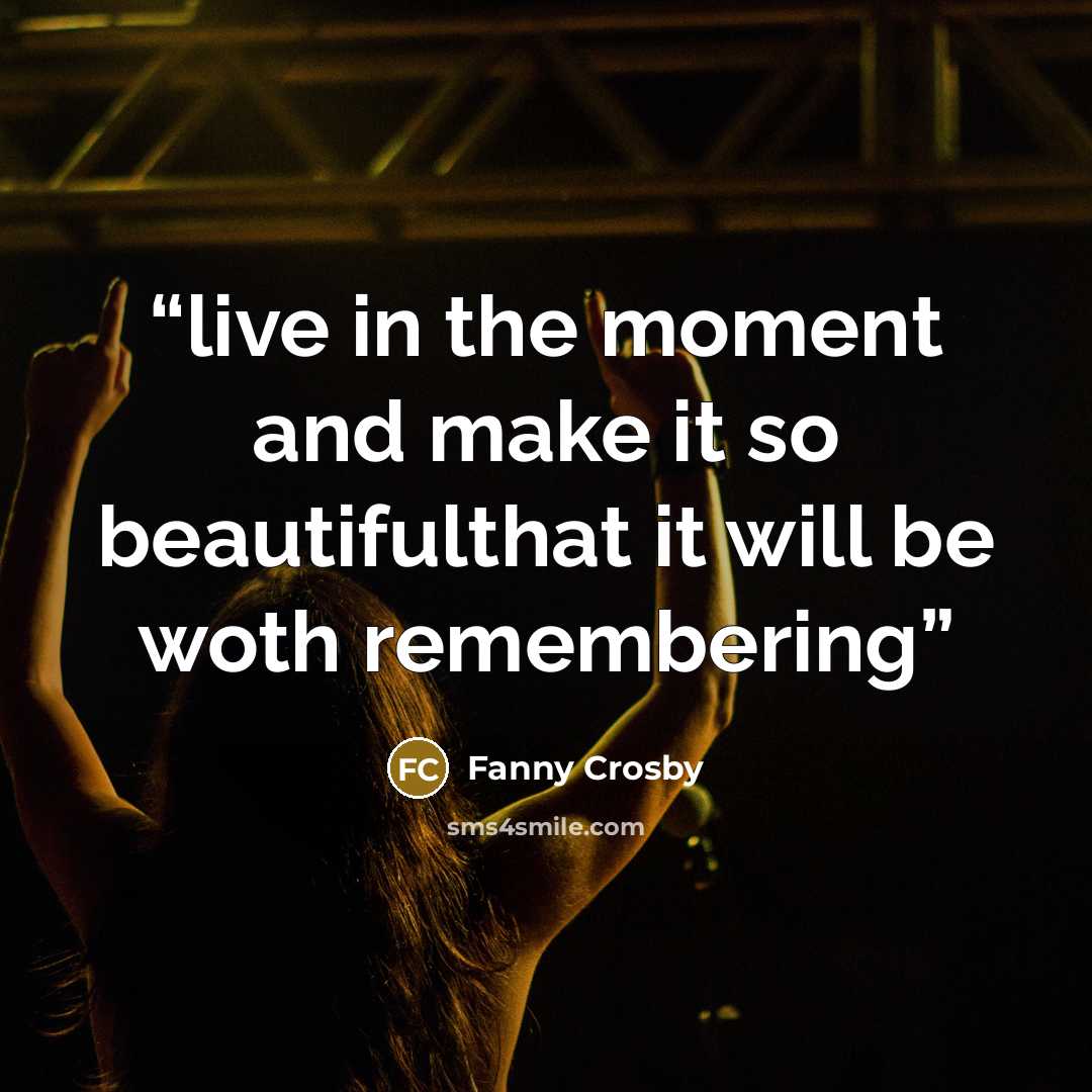 “live in the moment and make it so beautifulthat it will be woth remembering” quote by Fanny Crosby